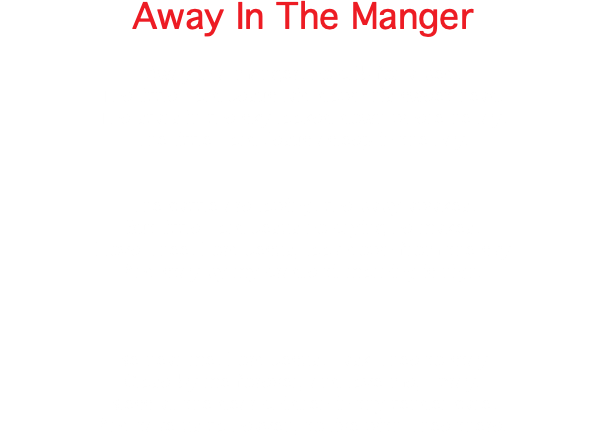 Away In The Manger Away in a manger, no crib for a bed, The little Lord Jesus laid down his sweet head. The stars in the sky looked down where he lay, The little Lord Jesus asleep in the hay. The cattle are lowing, the baby awakes, But little Lord Jesus no crying he makes. I love Thee, Lord Jesus, look down from the sky And stay by my cradle til morning is nigh. Be near me, Lord Jesus, I ask Thee to stay Close by me forever, and love me, I pray. Bless all the dear children in thy tender care, And take us to heaven, to live with Thee there. 