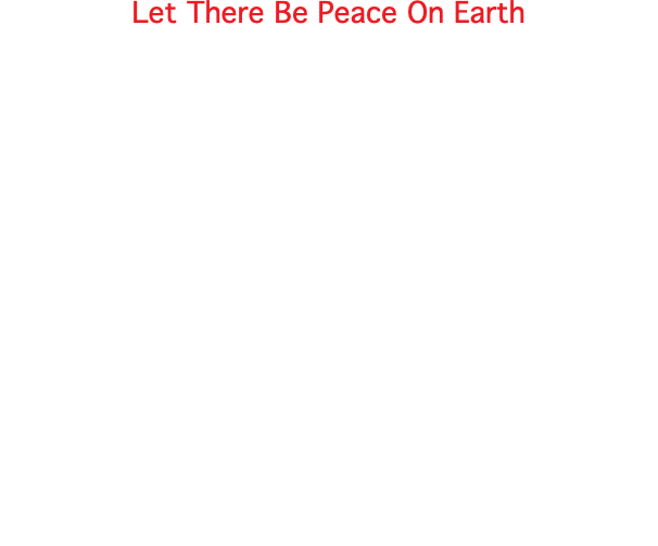 Let There Be Peace On Earth Let there be peace on earth And let it begin with me Let there be peace on earth The peace that was meant to be With God as our Father Brothers all are we Let me walk with my brother In perfect harmony Let peace begin with me Let this be the moment now WIth every step I take Let this be my solemn vow To take each moment and live each moment in peace eternally Let there be peace on earth and let it begin with me 